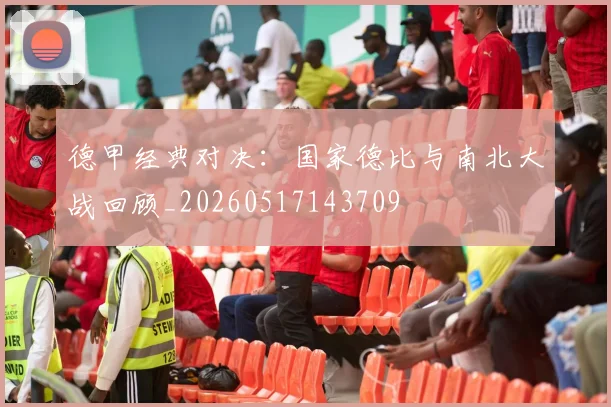 德甲经典对决：国家德比与南北大战回顾_20260517143709