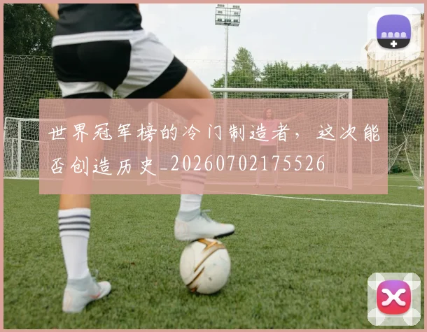 世界冠军榜的冷门制造者，这次能否创造历史_20260702175526