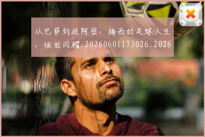 从巴萨到迈阿密，梅西的足球人生，依旧闪耀_20260601173026_20260703214505