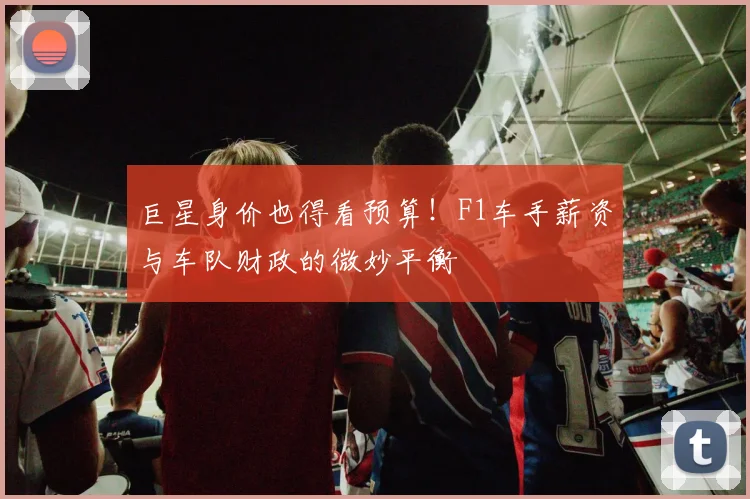 巨星身价也得看预算！F1车手薪资与车队财政的微妙平衡
