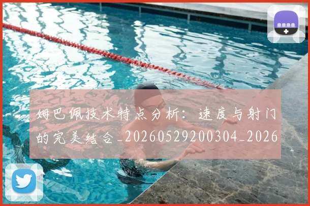 姆巴佩技术特点分析:速度与射门的完美结合_20260529200304_20260707023851