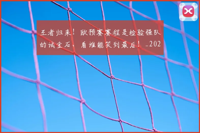 王者归来!欧预赛赛程是检验强队的试金石,看谁能笑到最后!_20260606150104
