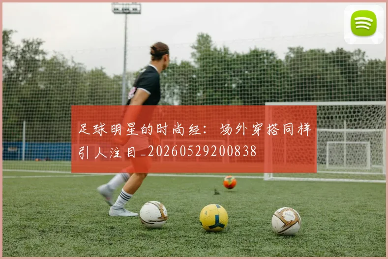 足球明星的时尚经：场外穿搭同样引人注目_20260529200838
