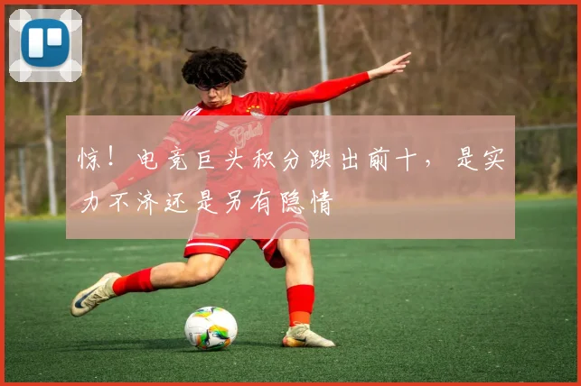 惊！电竞巨头积分跌出前十，是实力不济还是另有隐情