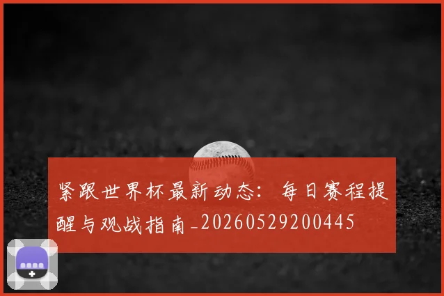 紧跟世界杯最新动态：每日赛程提醒与观战指南_20260529200445