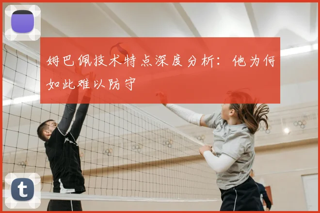 姆巴佩技术特点深度分析：他为何如此难以防守