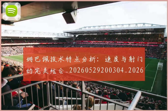 姆巴佩技术特点分析:速度与射门的完美结合_20260529200304_20260707023851