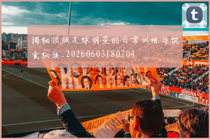 揭秘顶级足球明星的日常训练与饮食秘诀_20260603180704