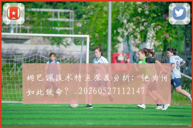 姆巴佩技术特点深度分析：他为何如此致命？_20260527112147