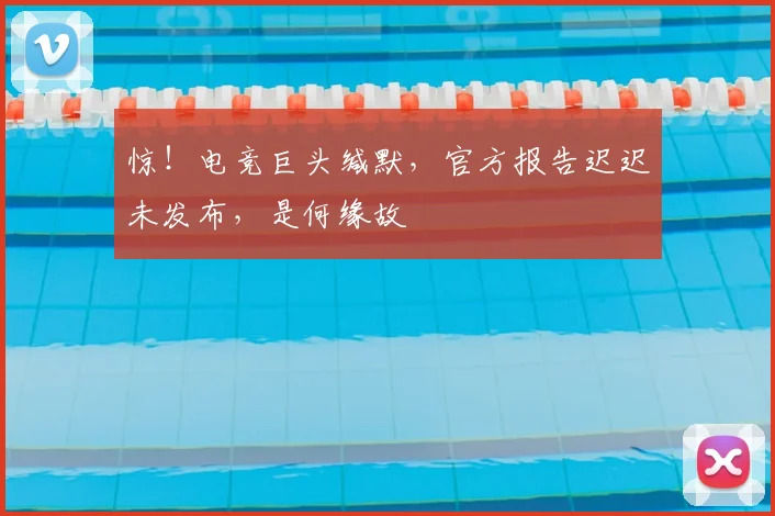惊！电竞巨头缄默，官方报告迟迟未发布，是何缘故