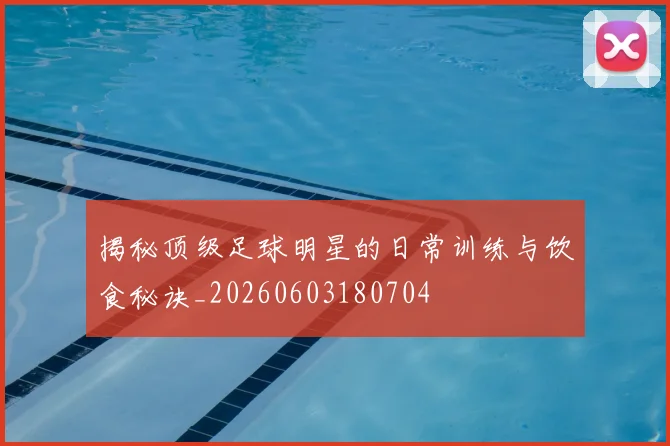 揭秘顶级足球明星的日常训练与饮食秘诀_20260603180704