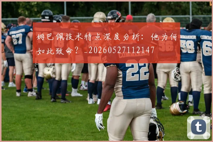 姆巴佩技术特点深度分析：他为何如此致命？_20260527112147