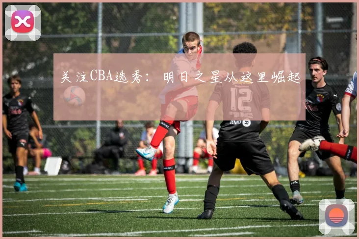 关注CBA选秀:明日之星从这里崛起
