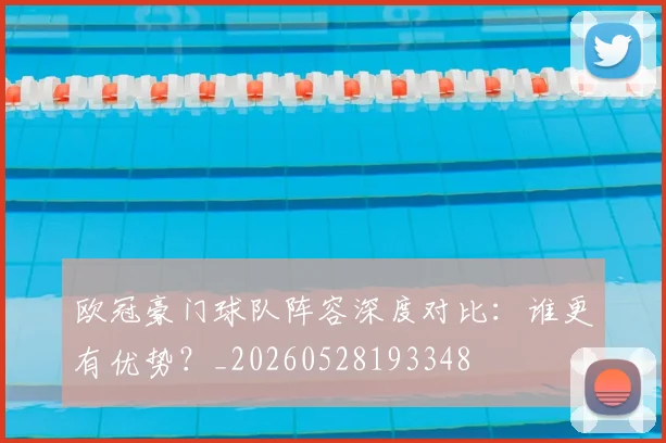 欧冠豪门球队阵容深度对比：谁更有优势？_20260528193348
