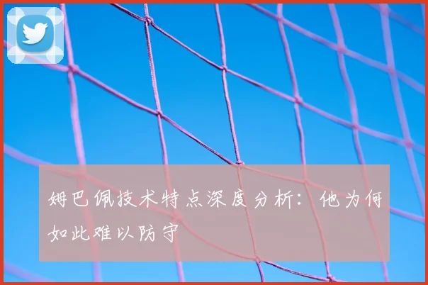 姆巴佩技术特点深度分析：他为何如此难以防守