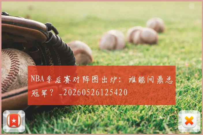 NBA季后赛对阵图出炉：谁能问鼎总冠军？_20260526125420