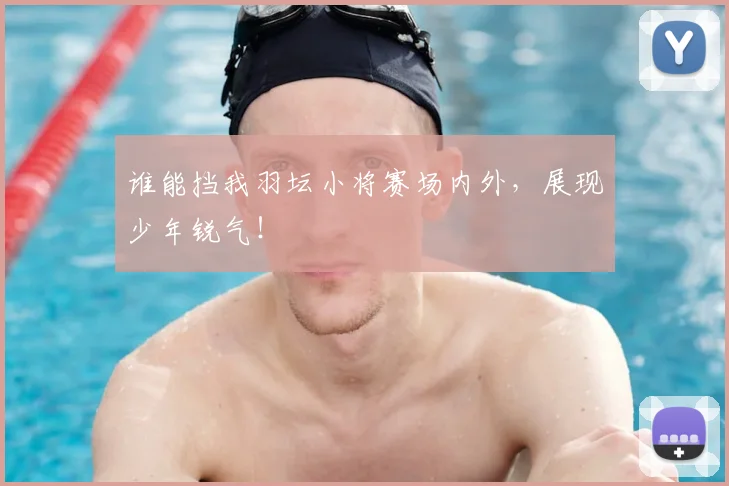 谁能挡我羽坛小将赛场内外，展现少年锐气！