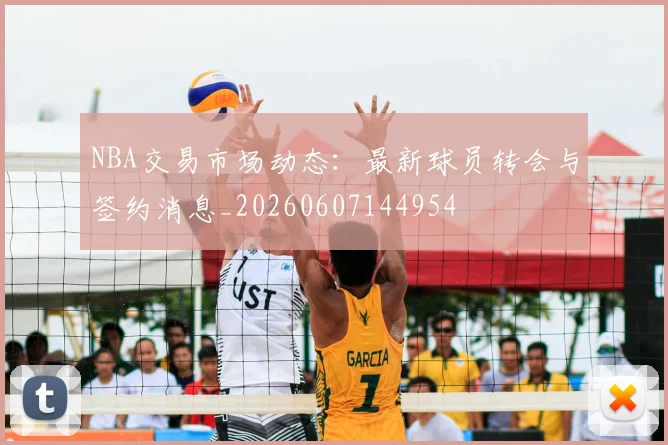 NBA交易市场动态：最新球员转会与签约消息_20260607144954
