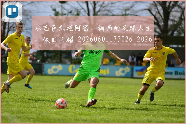 从巴萨到迈阿密，梅西的足球人生，依旧闪耀_20260601173026_20260703214505
