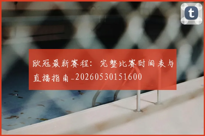 欧冠最新赛程：完整比赛时间表与直播指南_20260530151600
