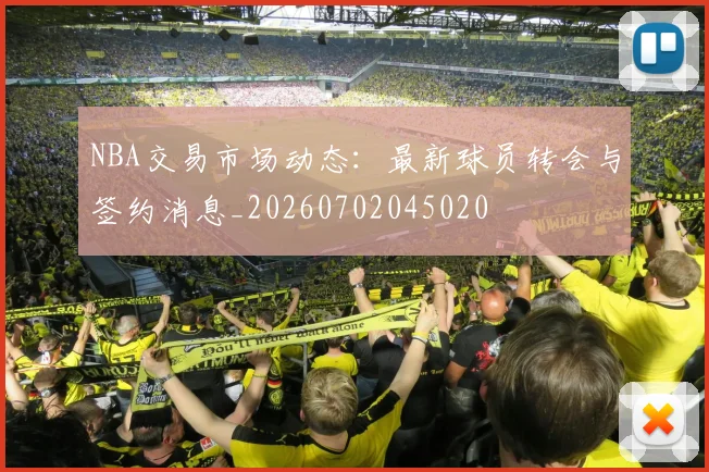NBA交易市场动态:最新球员转会与签约消息_20260702045020
