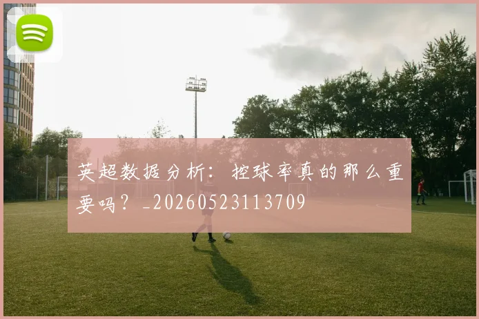 英超数据分析：控球率真的那么重要吗？_20260523113709