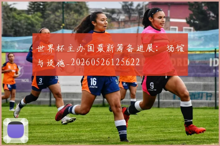 世界杯主办国最新筹备进展：场馆与设施_20260526125622