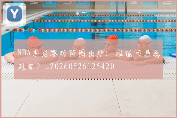 NBA季后赛对阵图出炉:谁能问鼎总冠军?_20260526125420