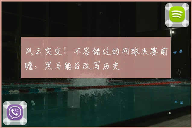 风云突变！不容错过的网球决赛前瞻，黑马能否改写历史