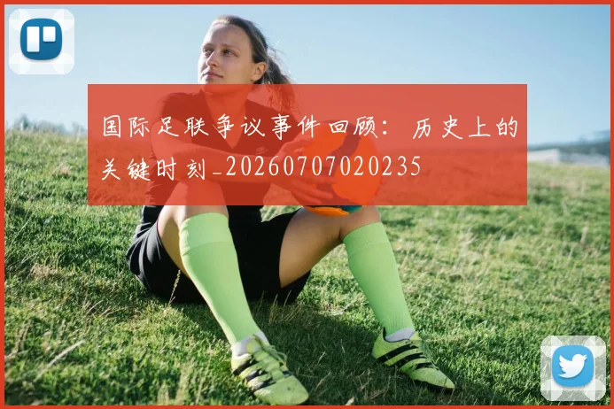 国际足联争议事件回顾:历史上的关键时刻_20260707020235