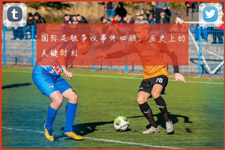 国际足联争议事件回顾：历史上的关键时刻
